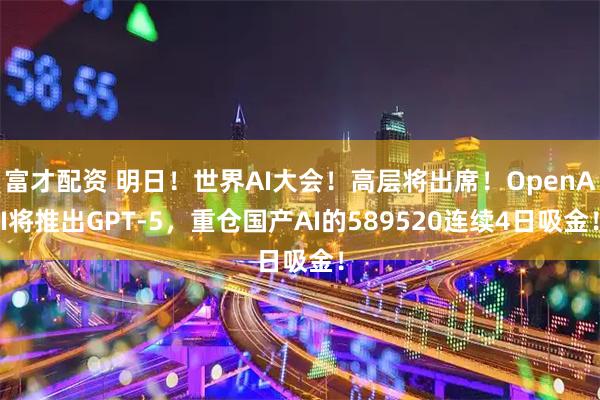 富才配资 明日！世界AI大会！高层将出席！OpenAI将推出GPT-5，重仓国产AI的589520连续4日吸金！