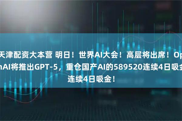 天津配资大本营 明日！世界AI大会！高层将出席！OpenAI将推出GPT-5，重仓国产AI的589520连续4日吸金！