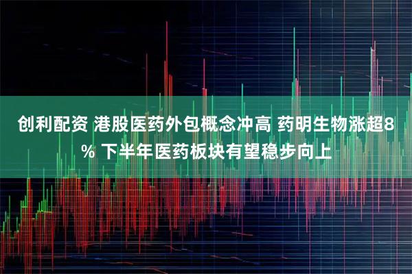 创利配资 港股医药外包概念冲高 药明生物涨超8% 下半年医药板块有望稳步向上