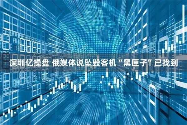 深圳亿操盘 俄媒体说坠毁客机“黑匣子”已找到