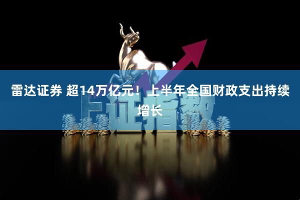 雷达证券 超14万亿元！上半年全国财政支出持续增长