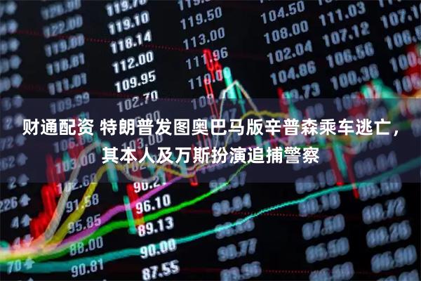 财通配资 特朗普发图奥巴马版辛普森乘车逃亡，其本人及万斯扮演追捕警察