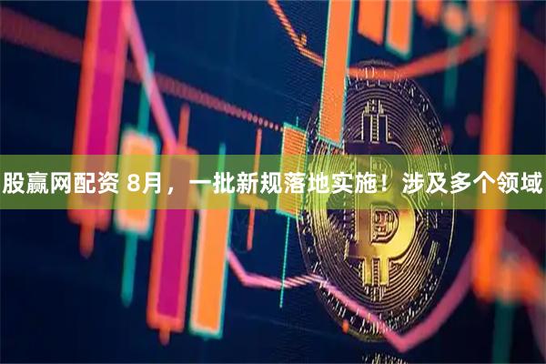 股赢网配资 8月，一批新规落地实施！涉及多个领域