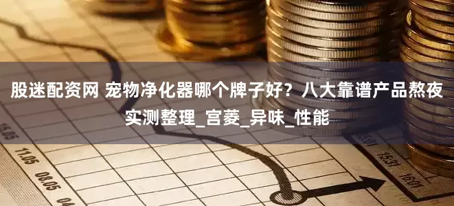 股迷配资网 宠物净化器哪个牌子好？八大靠谱产品熬夜实测整理_宫菱_异味_性能