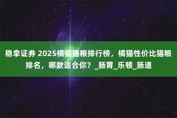 稳拿证券 2025橘猫猫粮排行榜，橘猫性价比猫粮排名，哪款适合你？_肠胃_乐顿_肠道