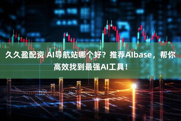 久久盈配资 AI导航站哪个好？推荐AIbase，帮你高效找到最强AI工具！