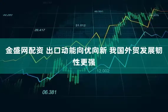 金盛网配资 出口动能向优向新 我国外贸发展韧性更强