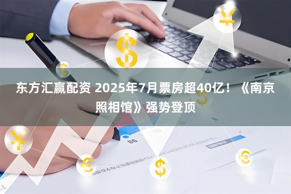 东方汇赢配资 2025年7月票房超40亿！《南京照相馆》强势登顶