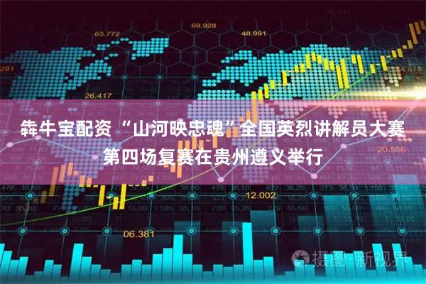 犇牛宝配资 “山河映忠魂”全国英烈讲解员大赛第四场复赛在贵州遵义举行