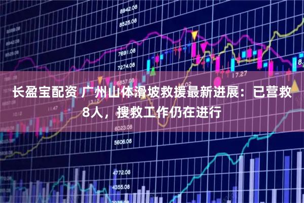 长盈宝配资 广州山体滑坡救援最新进展：已营救8人，搜救工作仍在进行