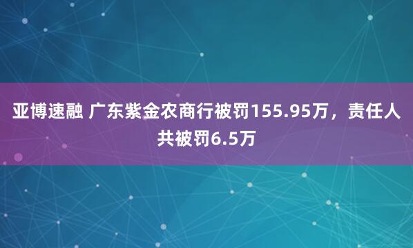亚博速融 广东紫金农商行被罚155.95万，责任人共被罚6.5万