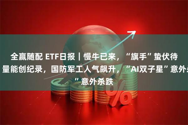 全赢随配 ETF日报｜慢牛已来，“旗手”蛰伏待涨！量能创纪录，国防军工人气飙升，“AI双子星”意外杀跌