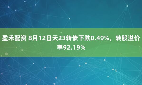 盈禾配资 8月12日天23转债下跌0.49%,转股溢价率92.19%