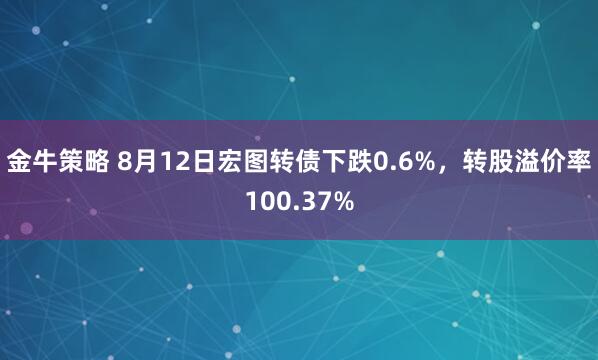金牛策略 8月12日宏图转债下跌0.6%，转股溢价率100.37%