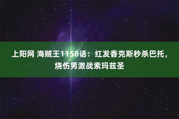上阳网 海贼王1158话：红发香克斯秒杀巴托，烧伤男激战索玛兹圣