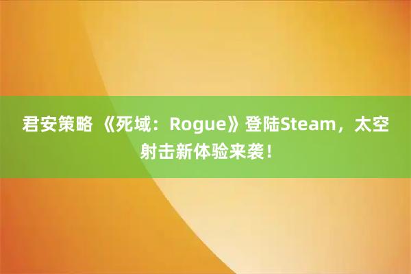 君安策略 《死域：Rogue》登陆Steam，太空射击新体验来袭！