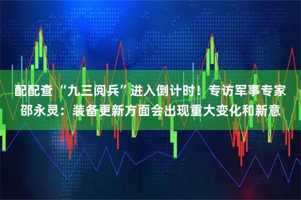配配查 “九三阅兵”进入倒计时！专访军事专家邵永灵：装备更新方面会出现重大变化和新意