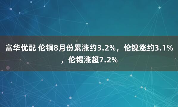 富华优配 伦铜8月份累涨约3.2%，伦镍涨约3.1%，伦锡涨超7.2%