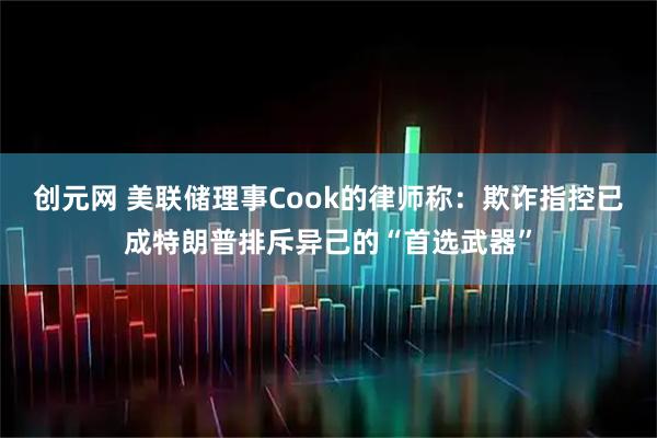创元网 美联储理事Cook的律师称：欺诈指控已成特朗普排斥异己的“首选武器”