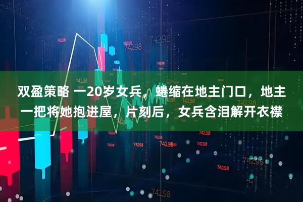 双盈策略 一20岁女兵，蜷缩在地主门口，地主一把将她抱进屋，片刻后，女兵含泪解开衣襟