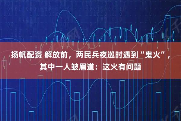 扬帆配资 解放前，两民兵夜巡时遇到“鬼火”，其中一人皱眉道：这火有问题