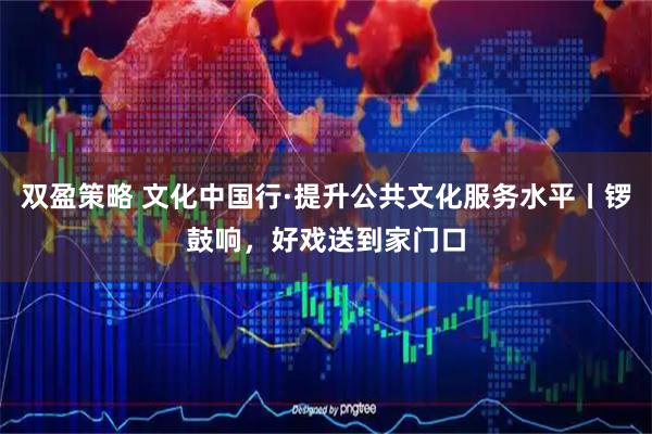 双盈策略 文化中国行·提升公共文化服务水平丨锣鼓响，好戏送到家门口
