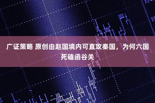 广证策略 原创由赵国境内可直攻秦国，为何六国死磕函谷关