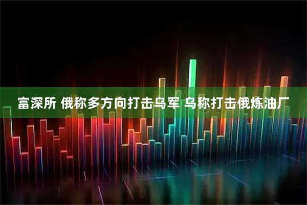 富深所 俄称多方向打击乌军 乌称打击俄炼油厂