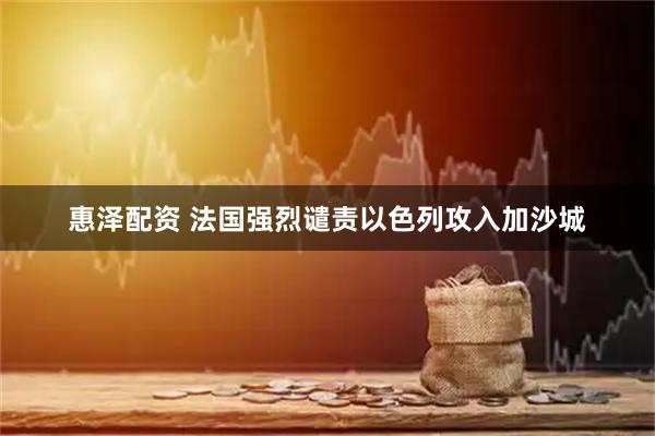 惠泽配资 法国强烈谴责以色列攻入加沙城