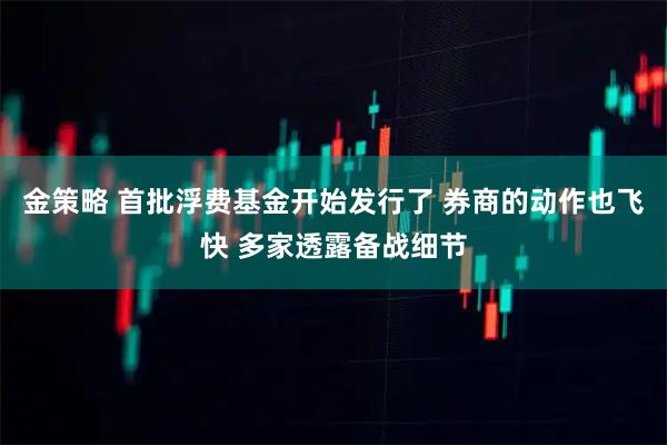 金策略 首批浮费基金开始发行了 券商的动作也飞快 多家透露备战细节