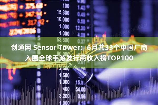 创通网 Sensor Tower：6月共33个中国厂商入围全球手游发行商收入榜TOP100