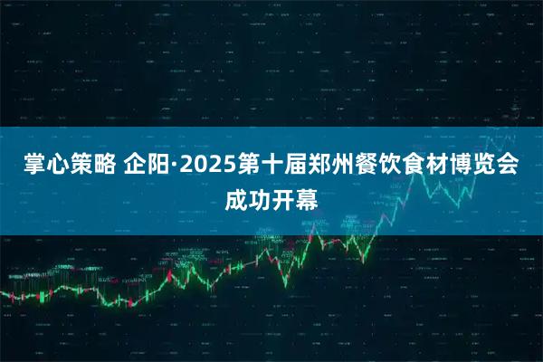 掌心策略 企阳·2025第十届郑州餐饮食材博览会成功开幕