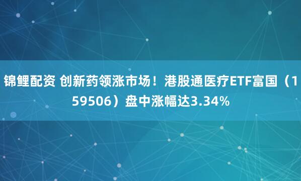 锦鲤配资 创新药领涨市场！港股通医疗ETF富国（159506）盘中涨幅达3.34%