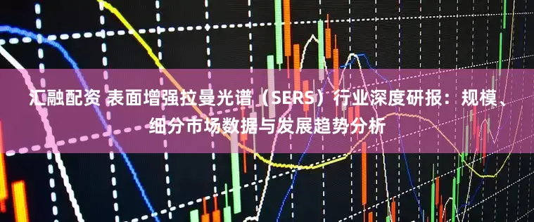 汇融配资 表面增强拉曼光谱（SERS）行业深度研报：规模、细分市场数据与发展趋势分析