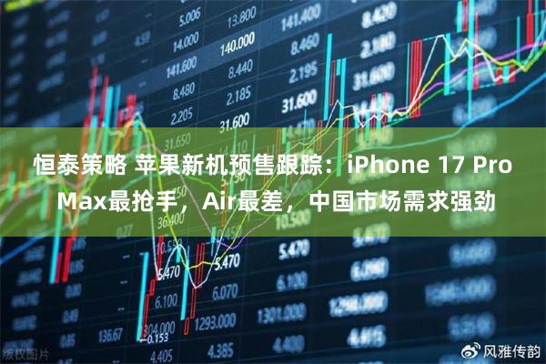 恒泰策略 苹果新机预售跟踪：iPhone 17 Pro Max最抢手，Air最差，中国市场需求强劲