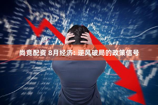 尚竞配资 8月经济: 逆风破局的政策信号