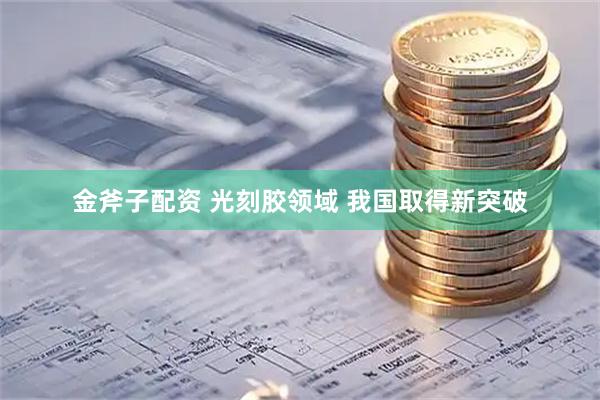 金斧子配资 光刻胶领域 我国取得新突破