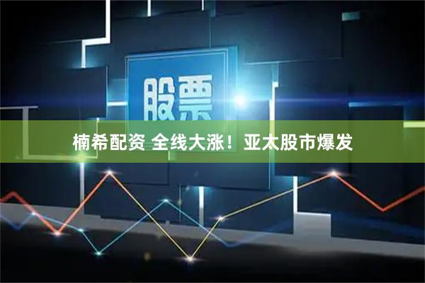 楠希配资 全线大涨！亚太股市爆发