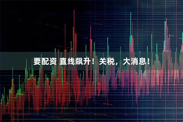 要配资 直线飙升！关税，大消息！