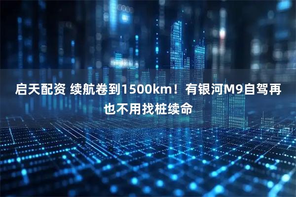 启天配资 续航卷到1500km！有银河M9自驾再也不用找桩续命