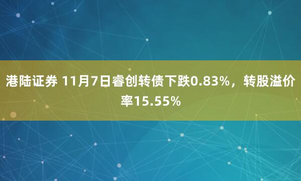 港陆证券 11月7日睿创转债下跌0.83%，转股溢价率15.55%