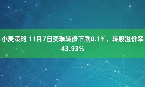 小麦策略 11月7日奕瑞转债下跌0.1%，转股溢价率43.93%