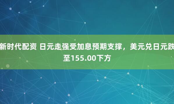新时代配资 日元走强受加息预期支撑，美元兑日元跌至155.00下方