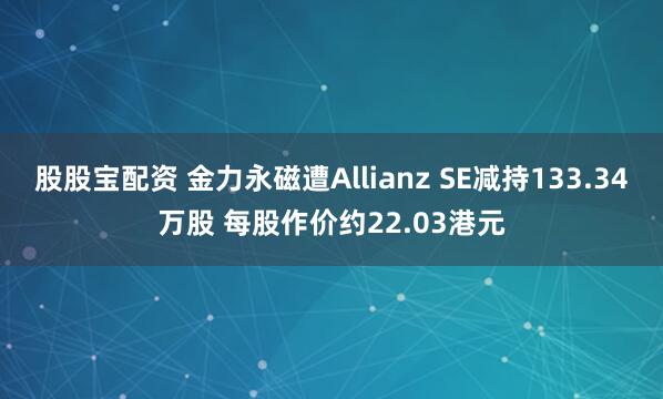 股股宝配资 金力永磁遭Allianz SE减持133.34万股 每股作价约22.03港元