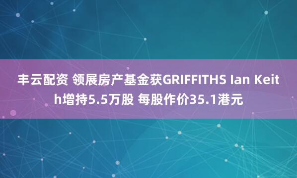 丰云配资 领展房产基金获GRIFFITHS Ian Keith增持5.5万股 每股作价35.1港元