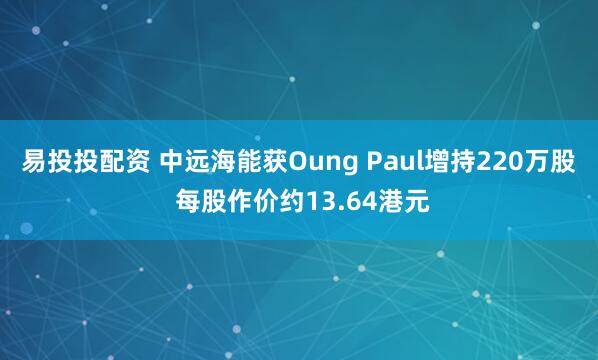 易投投配资 中远海能获Oung Paul增持220万股 每股作价约13.64港元